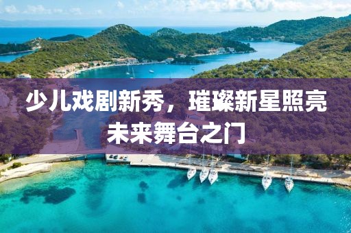 少儿戏剧新秀，璀璨新星照亮未来舞台之门