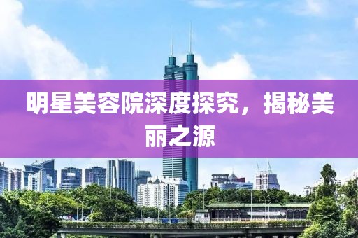 明星美容院深度探究，揭秘美丽之源