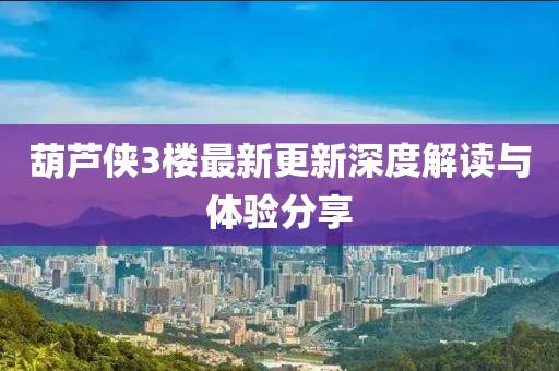 葫芦侠3楼最新更新深度解读与体验分享