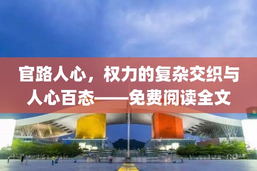 官路人心，权力的复杂交织与人心百态——免费阅读全文