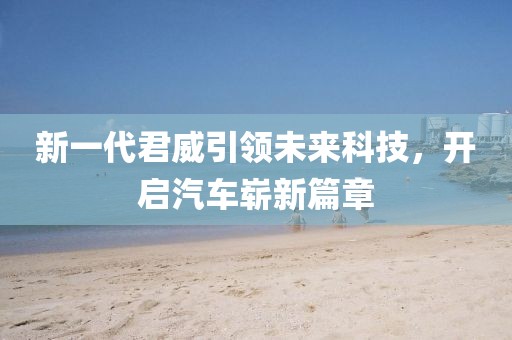 新一代君威引领未来科技，开启汽车崭新篇章