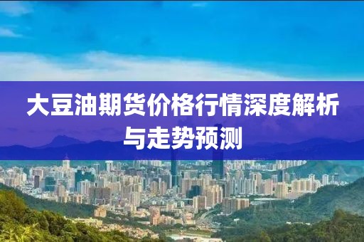 大豆油期货价格行情深度解析与走势预测