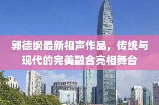 郭德纲最新相声作品，传统与现代的完美融合亮相舞台