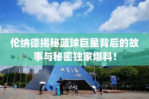 伦纳德揭秘篮球巨星背后的故事与秘密独家爆料！