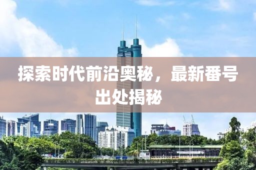 探索时代前沿奥秘，最新番号出处揭秘