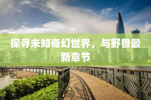 探寻未知奇幻世界，与野兽最新章节