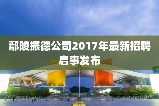 鄢陵振德公司2017年最新招聘启事发布