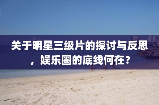 关于明星三级片的探讨与反思，娱乐圈的底线何在？