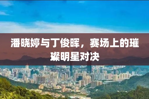 潘晓婷与丁俊晖，赛场上的璀璨明星对决