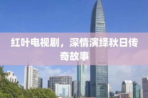 红叶电视剧，深情演绎秋日传奇故事