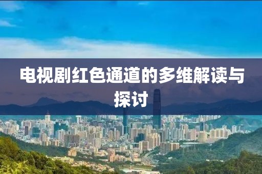 电视剧红色通道的多维解读与探讨