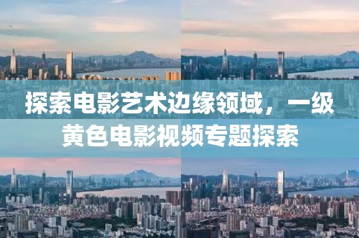 探索电影艺术边缘领域，一级黄色电影视频专题探索