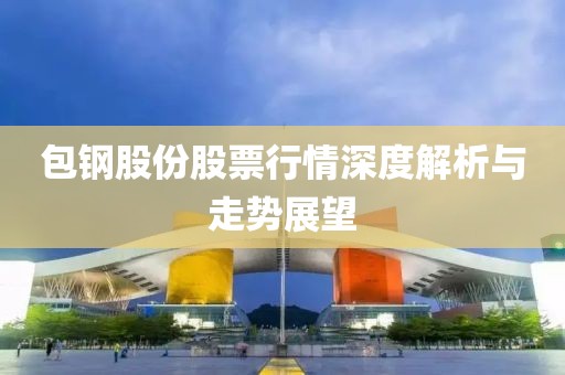 包钢股份股票行情深度解析与走势展望