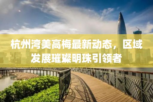 杭州湾美高梅最新动态，区域发展璀璨明珠引领者
