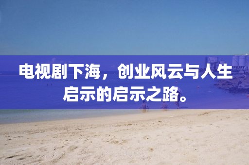 电视剧下海，创业风云与人生启示的启示之路。