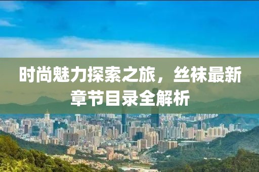 时尚魅力探索之旅，丝袜最新章节目录全解析