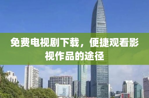 免费电视剧下载，便捷观看影视作品的途径
