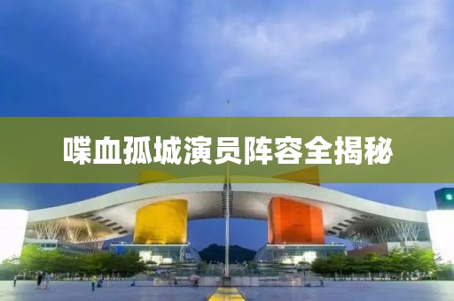 喋血孤城演员阵容全揭秘