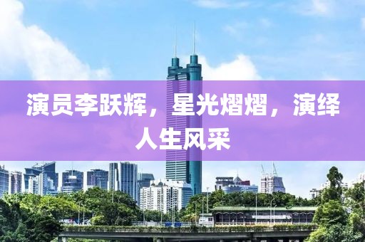 演员李跃辉，星光熠熠，演绎人生风采