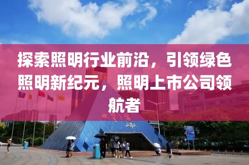 探索照明行业前沿，引领绿色照明新纪元，照明上市公司领航者