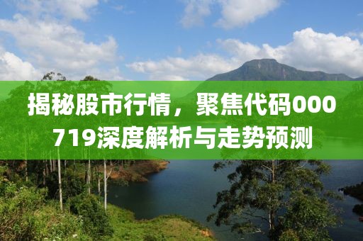 揭秘股市行情，聚焦代码000719深度解析与走势预测