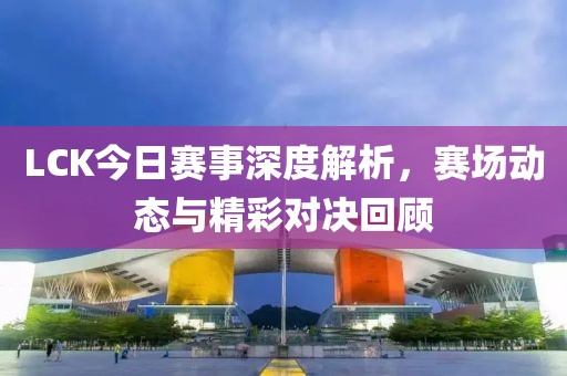 LCK今日赛事深度解析，赛场动态与精彩对决回顾