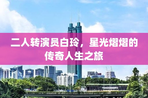 二人转演员白玲，星光熠熠的传奇人生之旅