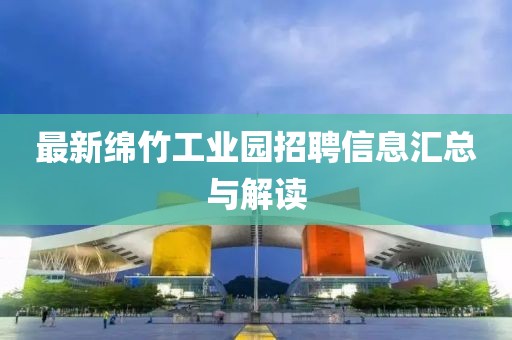 最新绵竹工业园招聘信息汇总与解读