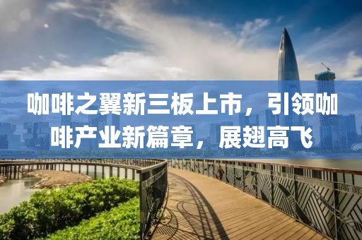 咖啡之翼新三板上市，引领咖啡产业新篇章，展翅高飞