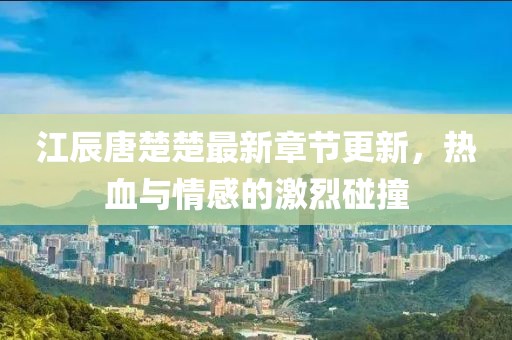 江辰唐楚楚最新章节更新，热血与情感的激烈碰撞