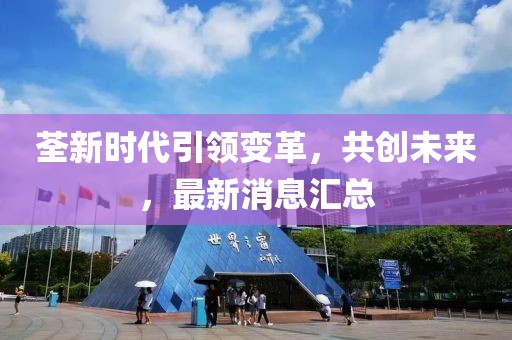 荃新时代引领变革，共创未来，最新消息汇总