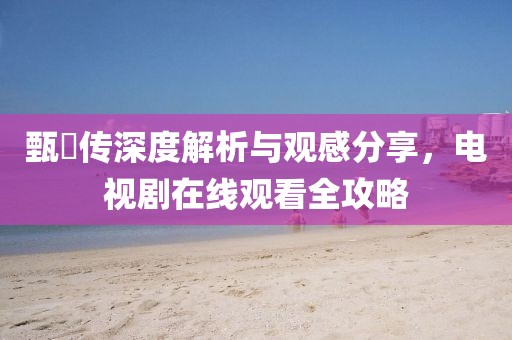 甄嬛传深度解析与观感分享，电视剧在线观看全攻略