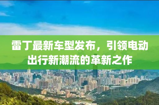 雷丁最新车型发布，引领电动出行新潮流的革新之作