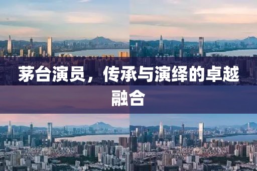 茅台演员，传承与演绎的卓越融合