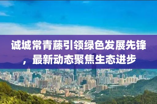 诚城常青藤引领绿色发展先锋，最新动态聚焦生态进步