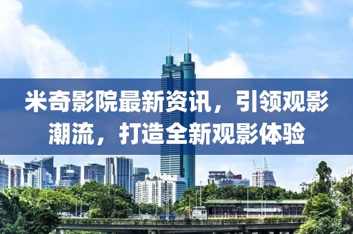 米奇影院最新资讯，引领观影潮流，打造全新观影体验