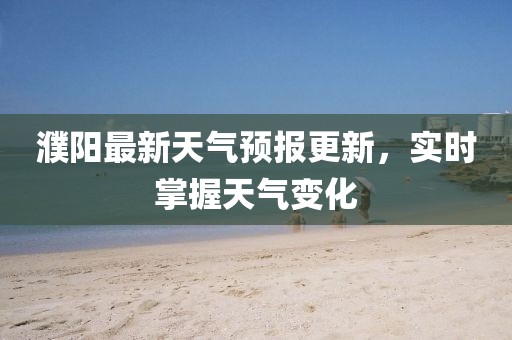 濮阳最新天气预报更新，实时掌握天气变化