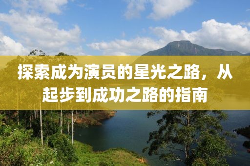 探索成为演员的星光之路，从起步到成功之路的指南