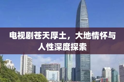 电视剧苍天厚土，大地情怀与人性深度探索