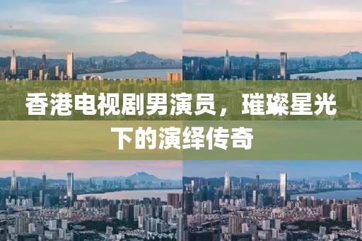 香港电视剧男演员，璀璨星光下的演绎传奇