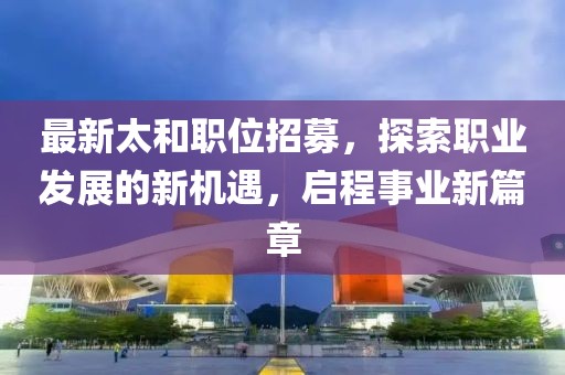 最新太和职位招募，探索职业发展的新机遇，启程事业新篇章