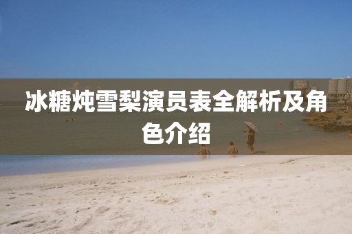 冰糖炖雪梨演员表全解析及角色介绍