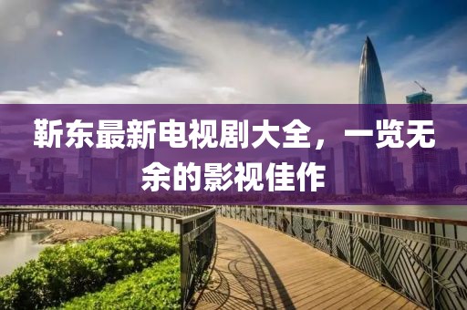 靳东最新电视剧大全，一览无余的影视佳作
