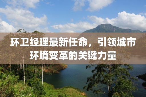 环卫经理最新任命，引领城市环境变革的关键力量