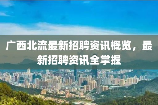 广西北流最新招聘资讯概览，最新招聘资讯全掌握
