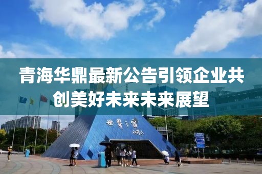 青海华鼎最新公告引领企业共创美好未来未来展望