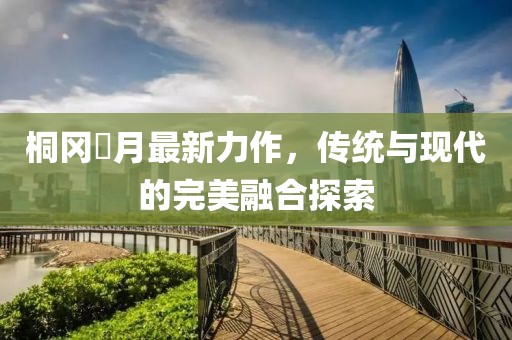 桐冈皐月最新力作，传统与现代的完美融合探索