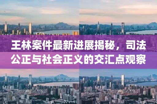 王林案件最新进展揭秘，司法公正与社会正义的交汇点观察