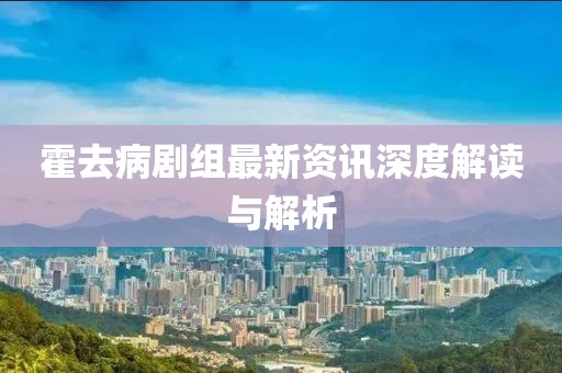 霍去病剧组最新资讯深度解读与解析
