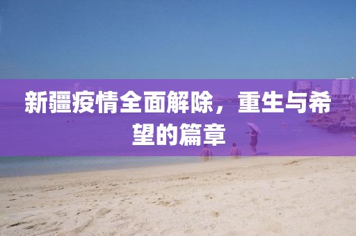 新疆疫情全面解除，重生与希望的篇章